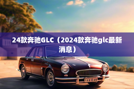 24款奔驰GLC（2024款奔驰glc最新消息）